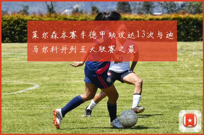 莱尔森本赛季德甲助攻达13次与迪马尔科并列五大联赛之最