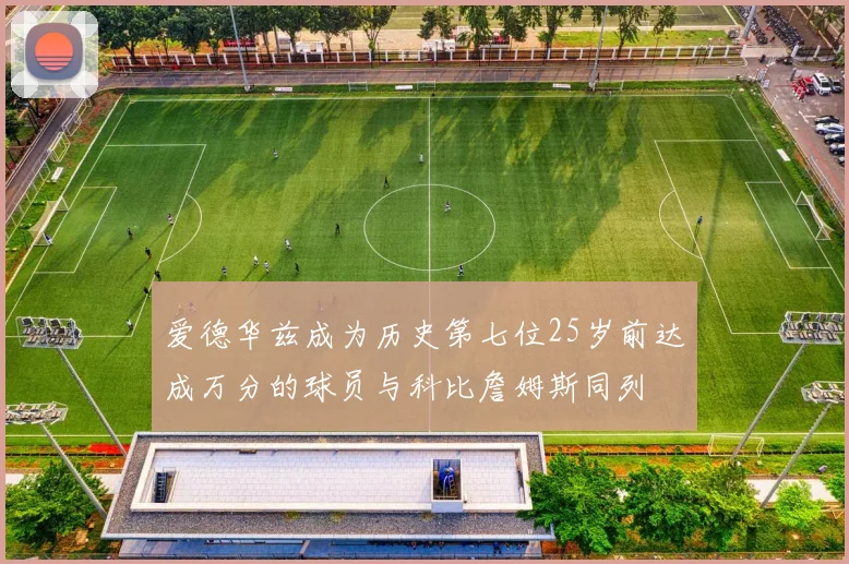 爱德华兹成为历史第七位25岁前达成万分的球员与科比詹姆斯同列
