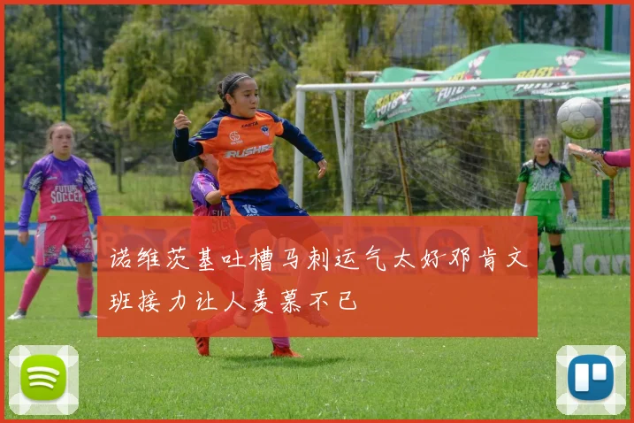 诺维茨基吐槽马刺运气太好邓肯文班接力让人羡慕不已