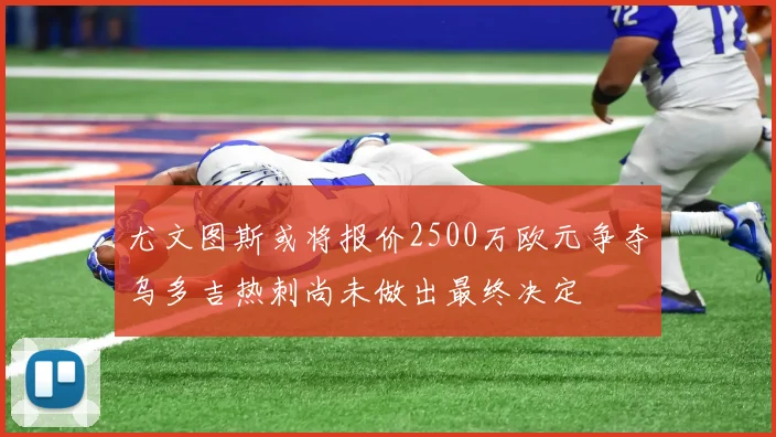 尤文图斯或将报价2500万欧元争夺乌多吉热刺尚未做出最终决定