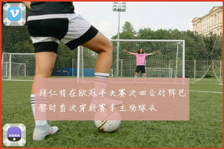 拜仁将在欧冠半决赛次回合对阵巴黎时首次穿新赛季主场球衣