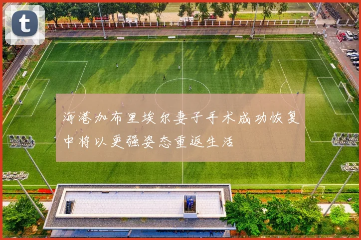 海港加布里埃尔妻子手术成功恢复中将以更强姿态重返生活