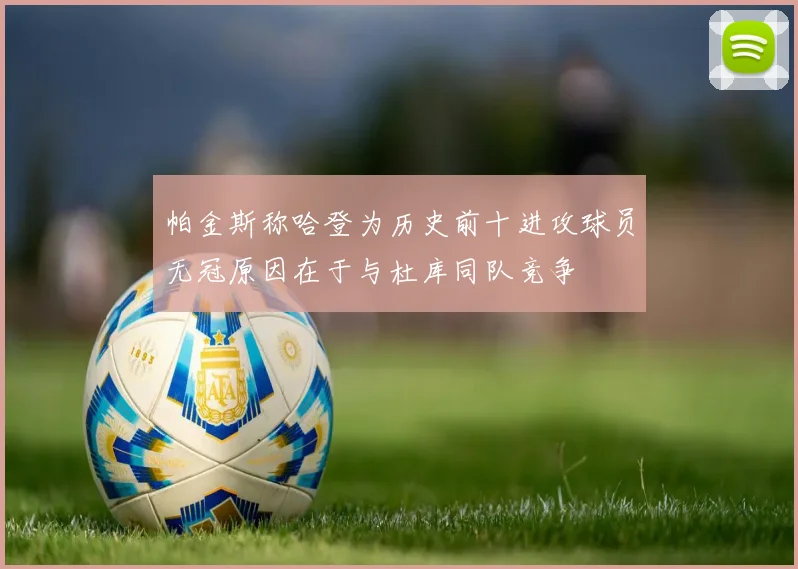 帕金斯称哈登为历史前十进攻球员无冠原因在于与杜库同队竞争