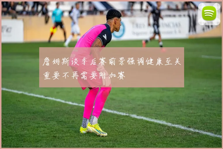 詹姆斯谈季后赛前景强调健康至关重要不再需要附加赛