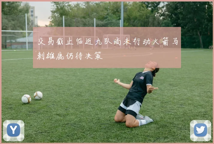 交易截止临近九队尚未行动火箭马刺雄鹿仍待决策