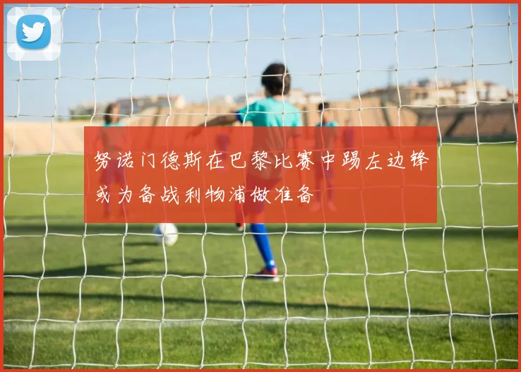 努诺门德斯在巴黎比赛中踢左边锋或为备战利物浦做准备
