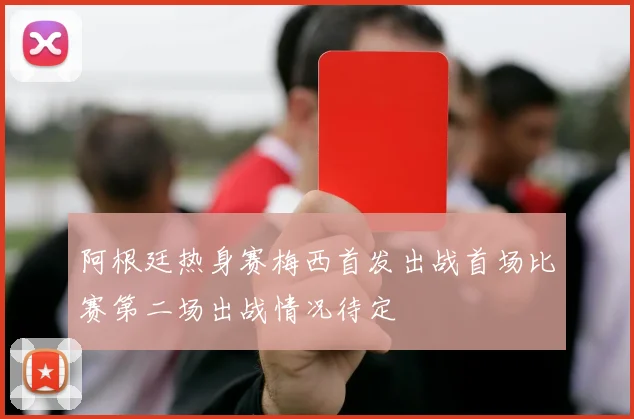 阿根廷热身赛梅西首发出战首场比赛第二场出战情况待定