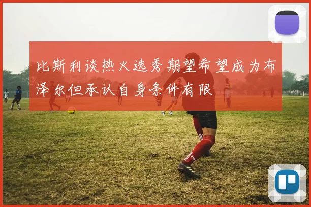 比斯利谈热火选秀期望希望成为布泽尔但承认自身条件有限