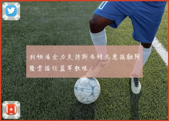 利物浦全力支持斯洛特无意接触阿隆索接任蓝军教练