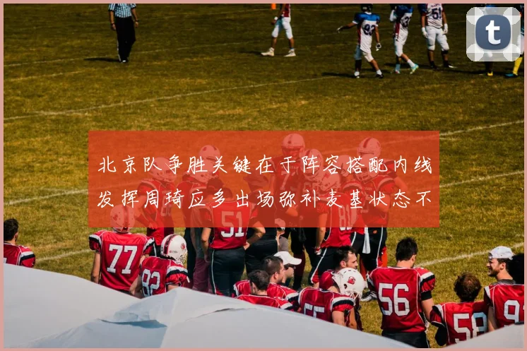 北京队争胜关键在于阵容搭配内线发挥周琦应多出场弥补麦基状态不足