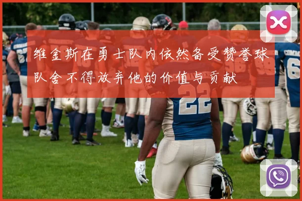 维金斯在勇士队内依然备受赞誉球队舍不得放弃他的价值与贡献