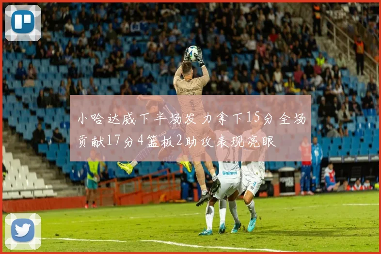 小哈达威下半场发力拿下15分全场贡献17分4篮板2助攻表现亮眼