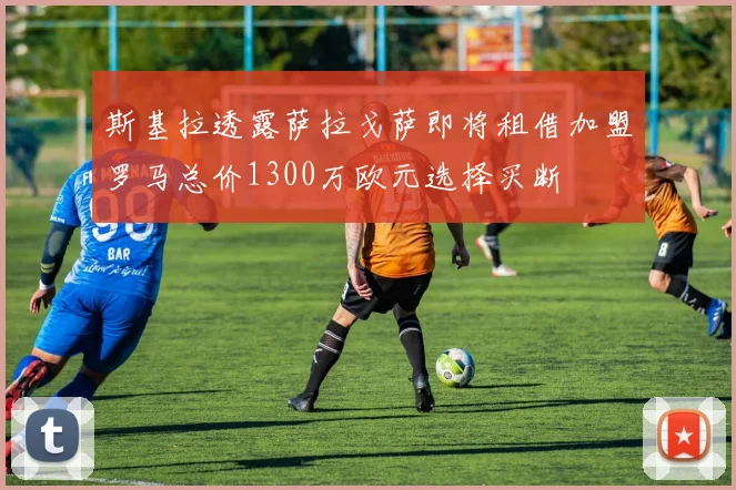 斯基拉透露萨拉戈萨即将租借加盟罗马总价1300万欧元选择买断