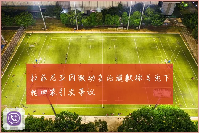 拉菲尼亚因激动言论道歉称马竞下轮回家引发争议