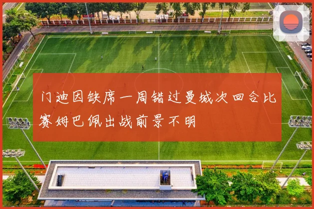门迪因缺席一周错过曼城次回合比赛姆巴佩出战前景不明