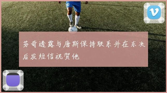 芬奇透露与唐斯保持联系并在东决后发短信祝贺他