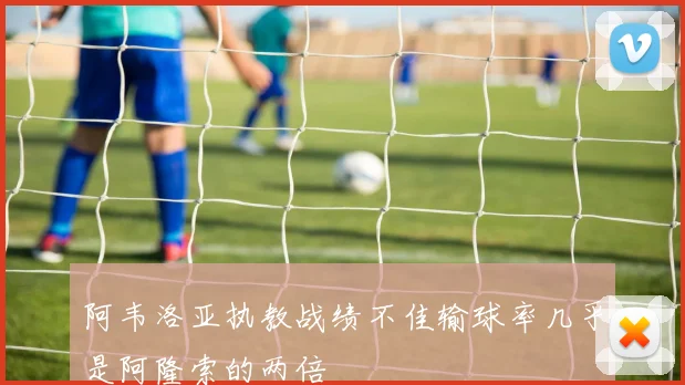 阿韦洛亚执教战绩不佳输球率几乎是阿隆索的两倍