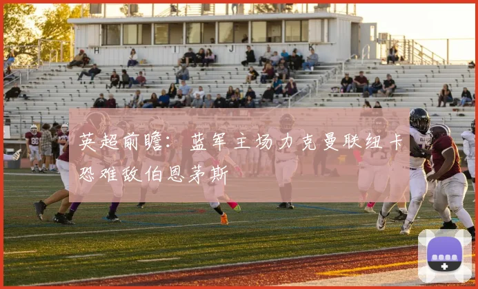 英超前瞻：蓝军主场力克曼联纽卡恐难敌伯恩茅斯