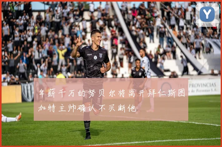 年薪千万的努贝尔将离开拜仁斯图加特主帅确认不买断他