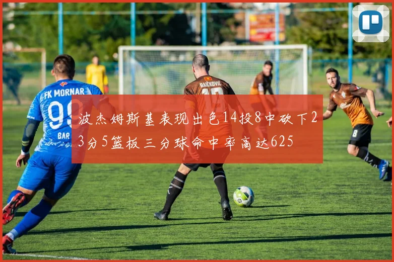 波杰姆斯基表现出色14投8中砍下23分5篮板三分球命中率高达625