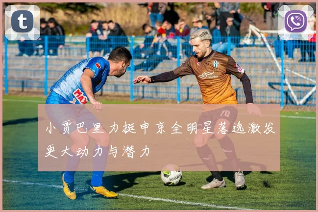 小贾巴里力挺申京全明星落选激发更大动力与潜力