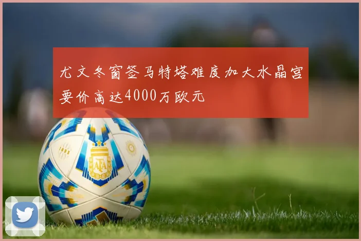 尤文冬窗签马特塔难度加大水晶宫要价高达4000万欧元