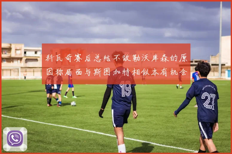 科瓦奇赛后总结不敌勒沃库森的原因称局面与斯图加特相似本有机会取胜但未能把握