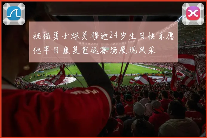 祝福勇士球员穆迪24岁生日快乐愿他早日康复重返赛场展现风采