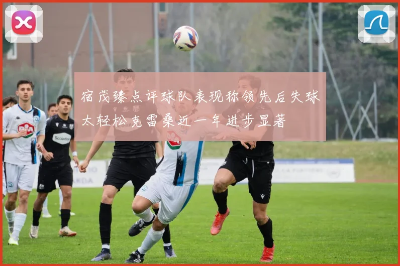 宿茂臻点评球队表现称领先后失球太轻松克雷桑近一年进步显著