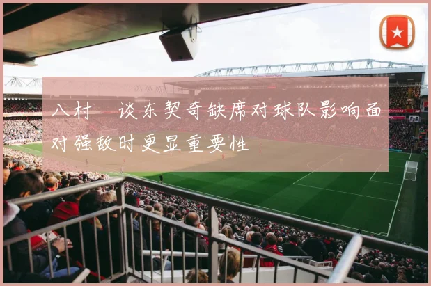 八村塁谈东契奇缺席对球队影响面对强敌时更显重要性