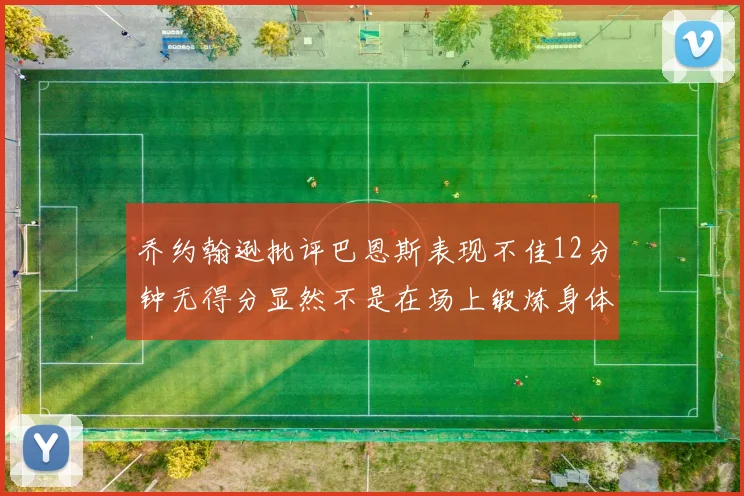 乔约翰逊批评巴恩斯表现不佳12分钟无得分显然不是在场上锻炼身体