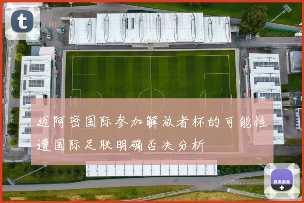迈阿密国际参加解放者杯的可能性遭国际足联明确否决分析