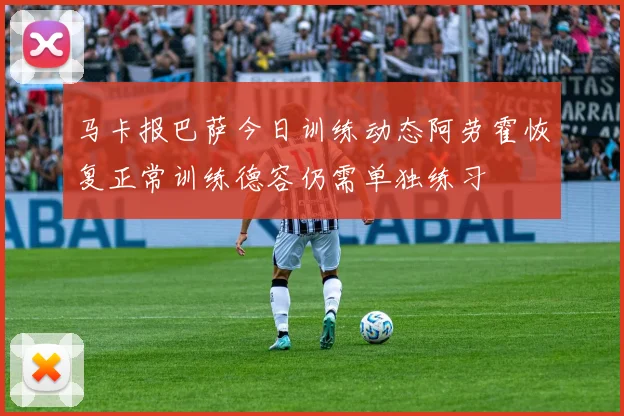 马卡报巴萨今日训练动态阿劳霍恢复正常训练德容仍需单独练习