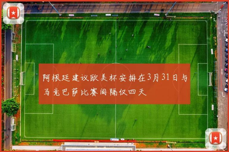 阿根廷建议欧美杯安排在3月31日与马竞巴萨比赛间隔仅四天
