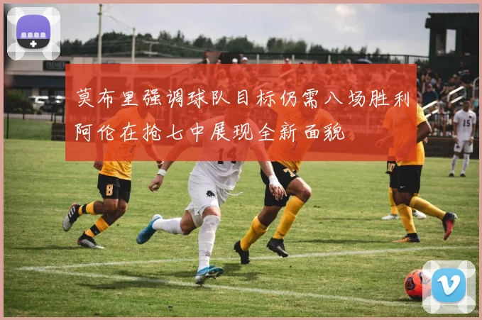 莫布里强调球队目标仍需八场胜利阿伦在抢七中展现全新面貌