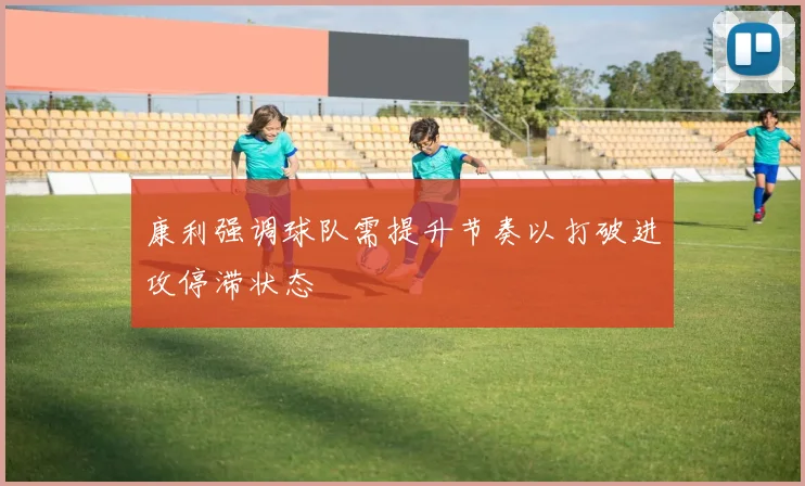 康利强调球队需提升节奏以打破进攻停滞状态
