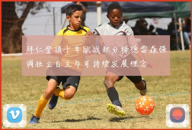 拜仁登顶十年欧战积分榜德雷森强调独立自主与可持续发展理念