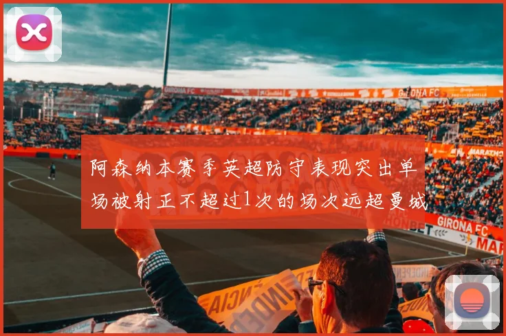 阿森纳本赛季英超防守表现突出单场被射正不超过1次的场次远超曼城