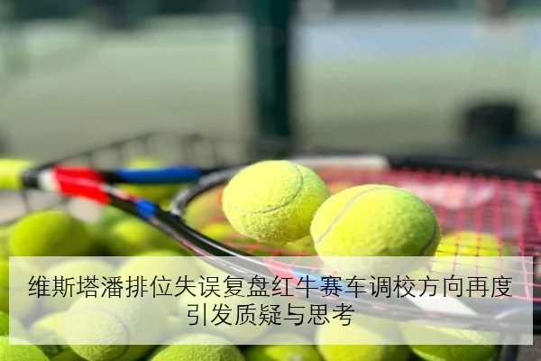 维斯塔潘排位失误复盘红牛赛车调校方向再度引发质疑与思考