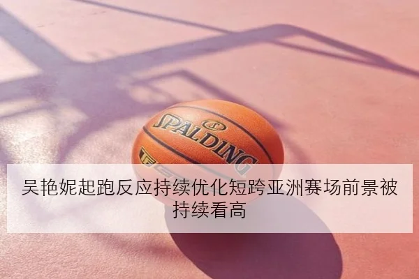 吴艳妮起跑反应持续优化短跨亚洲赛场前景被持续看高